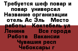 Требуется шеф-повар и повар -универсал › Название организации ­ отель Ас-Эль › Место работы ­ Коктебель ул Ленина 127 - Все города Работа » Вакансии   . Чувашия респ.,Чебоксары г.